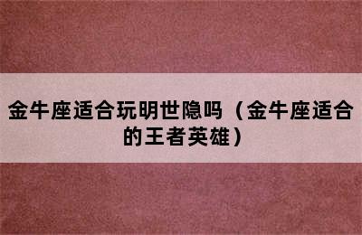 金牛座适合玩明世隐吗（金牛座适合的王者英雄）