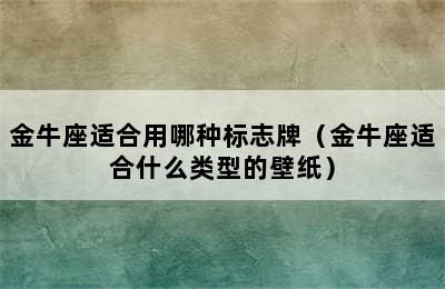 金牛座适合用哪种标志牌（金牛座适合什么类型的壁纸）