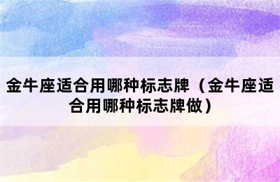 金牛座适合用哪种标志牌（金牛座适合用哪种标志牌做）