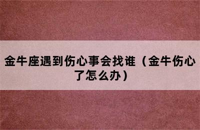 金牛座遇到伤心事会找谁（金牛伤心了怎么办）