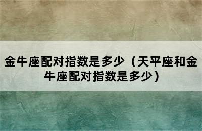 金牛座配对指数是多少（天平座和金牛座配对指数是多少）