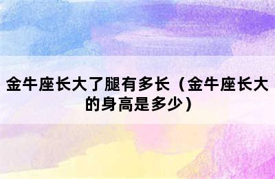 金牛座长大了腿有多长（金牛座长大的身高是多少）