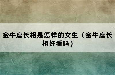 金牛座长相是怎样的女生（金牛座长相好看吗）