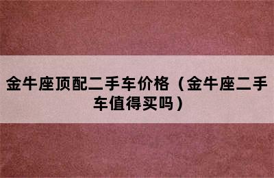 金牛座顶配二手车价格（金牛座二手车值得买吗）