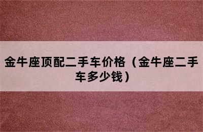 金牛座顶配二手车价格（金牛座二手车多少钱）