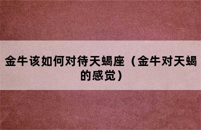 金牛该如何对待天蝎座（金牛对天蝎的感觉）