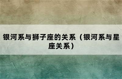 银河系与狮子座的关系（银河系与星座关系）