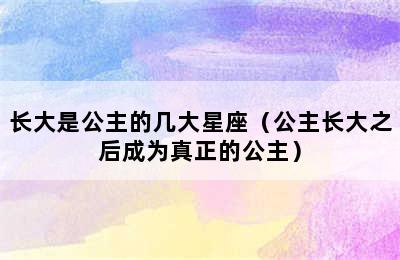 长大是公主的几大星座（公主长大之后成为真正的公主）