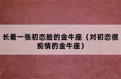 长着一张初恋脸的金牛座（对初恋很痴情的金牛座）