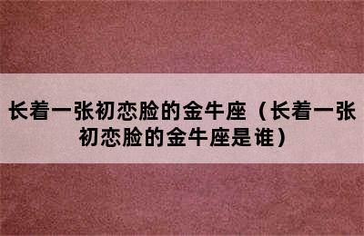 长着一张初恋脸的金牛座（长着一张初恋脸的金牛座是谁）