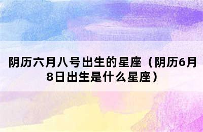 阴历六月八号出生的星座（阴历6月8日出生是什么星座）