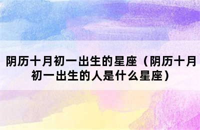 阴历十月初一出生的星座（阴历十月初一出生的人是什么星座）