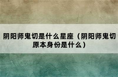 阴阳师鬼切是什么星座（阴阳师鬼切原本身份是什么）