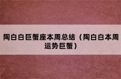 陶白白巨蟹座本周总结（陶白白本周运势巨蟹）