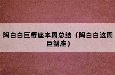 陶白白巨蟹座本周总结（陶白白这周巨蟹座）