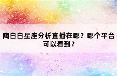 陶白白星座分析直播在哪？哪个平台可以看到？