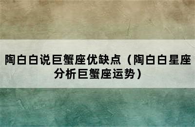 陶白白说巨蟹座优缺点（陶白白星座分析巨蟹座运势）