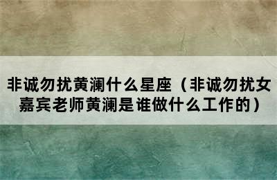 非诚勿扰黄澜什么星座（非诚勿扰女嘉宾老师黄澜是谁做什么工作的）