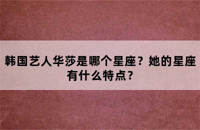 韩国艺人华莎是哪个星座？她的星座有什么特点？