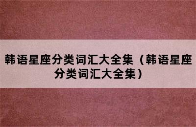 韩语星座分类词汇大全集（韩语星座分类词汇大全集）