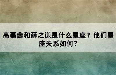 高磊鑫和薛之谦是什么星座？他们星座关系如何？