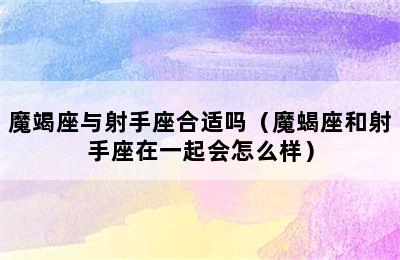 魔竭座与射手座合适吗（魔蝎座和射手座在一起会怎么样）