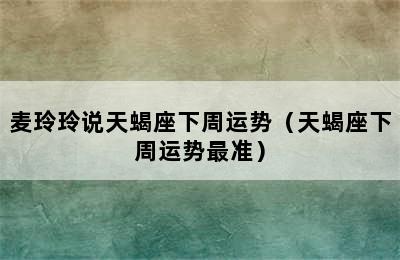 麦玲玲说天蝎座下周运势（天蝎座下周运势最准）