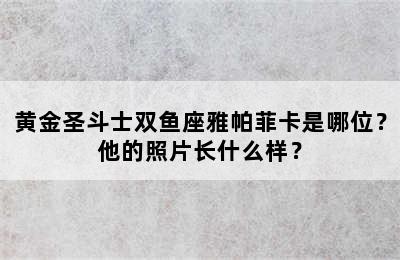 黄金圣斗士双鱼座雅帕菲卡是哪位？他的照片长什么样？